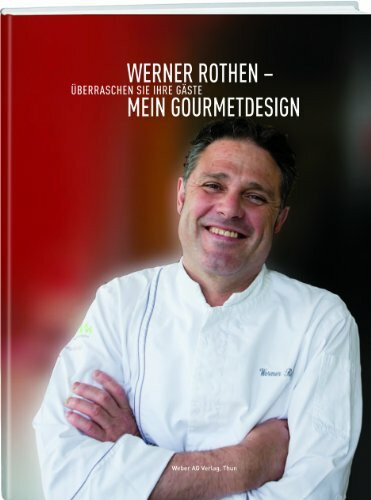 Werner Rothen – Mein Gourmetdesign: Überraschen Sie Ihre Gäste