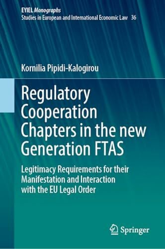 Regulatory Cooperation Chapters in the new Generation FTAS: Legitimacy Requirements for their Manifestation and Interaction with the EU Legal Order ... of... Regulatory Cooperation Chapters in the new Generation FTAS: Legitimacy Requirements for their Manifestation and Interaction with the EU Legal Order ... of International Economic Law, 36, Band 36)