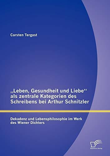 "Leben, Gesundheit und Liebe" als zentrale Kategorien des Schreibens bei Arthur Schnitzler: Dekadenz und Lebensphilosophie im Werk des Wiener ... Lebensphilosophie im Werk Arthur Schnitzlers