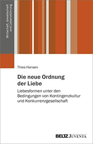 Die neue Ordnung der Liebe: Liebesformen unter den Bedingungen von Kontingenzkultur und Konkurrenzgesellschaft (Wirtschaft, Gesellschaft und Lebensführung)