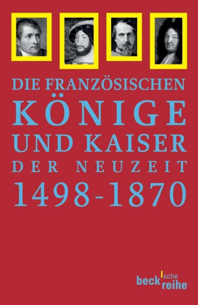 Französische Könige und Kaiser der Neuzeit: Von Ludwig XII. bis Napoleon III. 1498-1870 (Beck'sche Reihe)