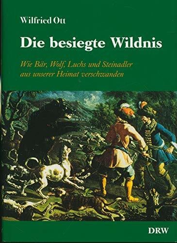 Die besiegte Wildnis: Wie Bär, Wolf, Fuchs und Steinadler aus unserer Heimat verschwanden