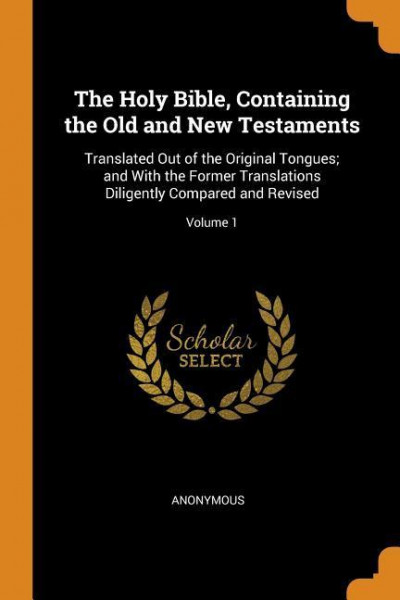 The Holy Bible, Containing the Old and New Testaments: Translated Out of the Original Tongues; and With the Former Translations Diligently Compared an