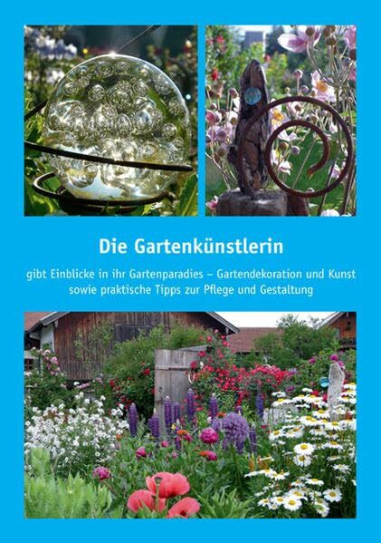 Die Gartenkünstlerin: gibt Einblicke in ihr Gartenparadies - Gartendekoration und Kunst sowie praktische Tipps zur Pflege und Gestaltung