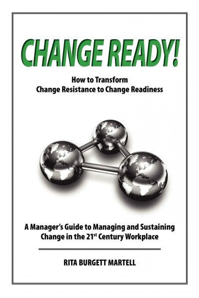 Change Ready: How to Transform Change Resistance to Change Readiness: A Manager's Guide to Managing and Sustaining Change in the 21st Century Workplace