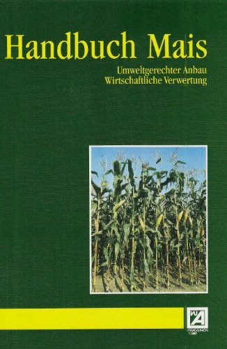 Handbuch Mais: Umweltgerechter Anbau. Wirtschaftliche Verwertung