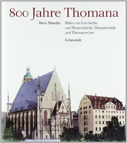 800 Jahre Thomana: Bilder zur Geschichte von Thomaskirche, Thomasschule und Thomanerchor