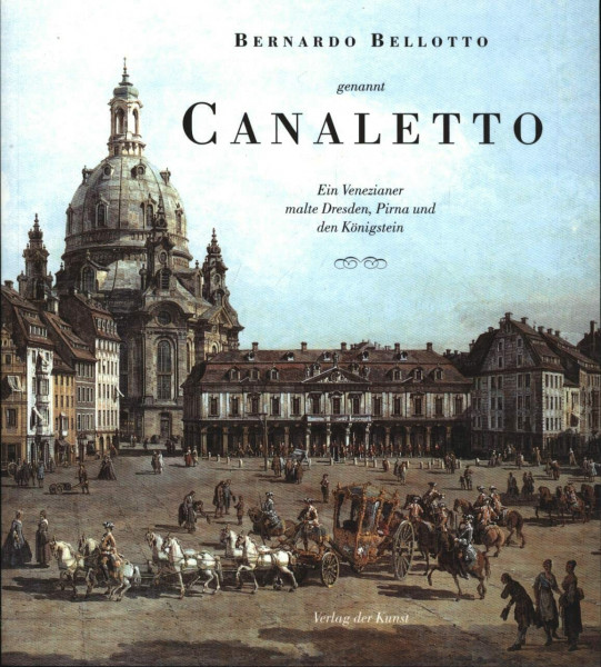 Bernardo Bellotto genannt Canaletto: Ein Venezianer malte Dresden, Pirna und den Königstein