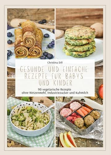 Gesunde und einfache Rezepte für Babys und Kinder - 90 vegetarische Rezepte ohne Weizenmehl, Industriezucker und Kuhmilch