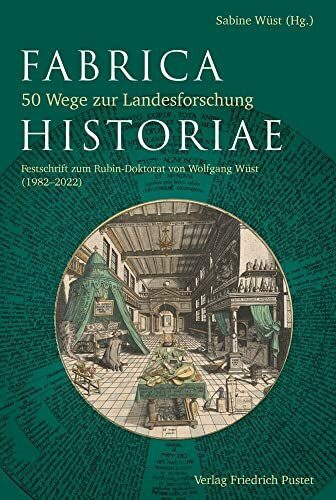 Fabrica Historiae - 50 Wege zur Landesforschung: Festschrift zum Rubin-Doktorat von Wolfgang Wüst (1982-2022) (Bayerische Geschichte)