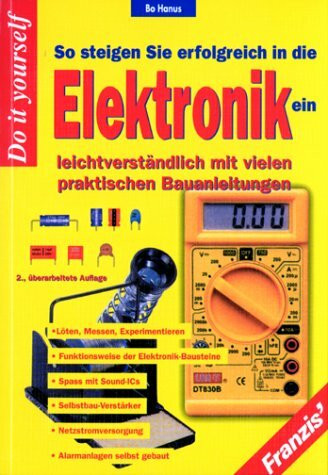 So steigen Sie erfolgreich in die Elektronik ein: Löten, Messen, Experimentieren - Funktionsweise der Elektronik-Bausteine - Spass mit Sound-ICs, ... - Alarmanlagen selbstgebaut