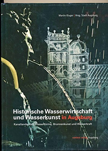 Historische Wasserwirtschaft und Wasserkunst in Augsburg: Kanallandschaft, Wassertürme, Brunnenkunst und Wasserkraft