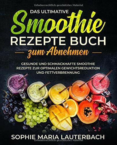 Das ultimative Smoothie Rezepte Buch zum Abnehmen: Gesunde und schmackhafte Smoothie Rezepte zur optimalen Gewichtsreduktion und Fettverbrennung inkl. 30 Tage Diätplan