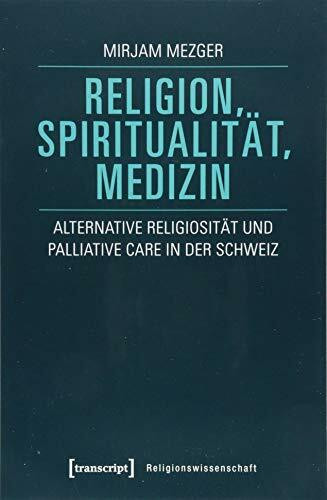 Religion, Spiritualität, Medizin: Alternative Religiosität und Palliative Care in der Schweiz (Religionswissenschaft, Bd. 10)