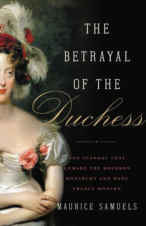 The Betrayal of the Duchess: The Scandal That Unmade the Bourbon Monarchy and Made France Modern The Betrayal of the Duchess: The Scandal That Unmade the Bourbon Monarchy and Made France Modern