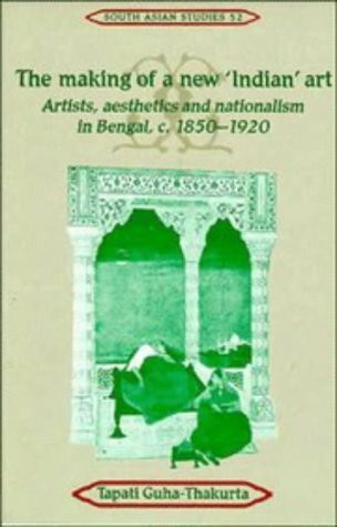 The Making of a New 'Indian' Art: Artists, Aesthetics and Nationalism in Bengal, C1850-1920 (Cambridge South Asian Studies)