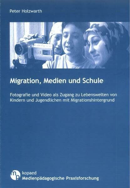 Migration, Medien und Schule: Fotografie und Video als Zugang zu Lebenswelten von Kindern und Jugendlichen mit Migrationshintergrund (Medienpädagogische Praxisforschung)