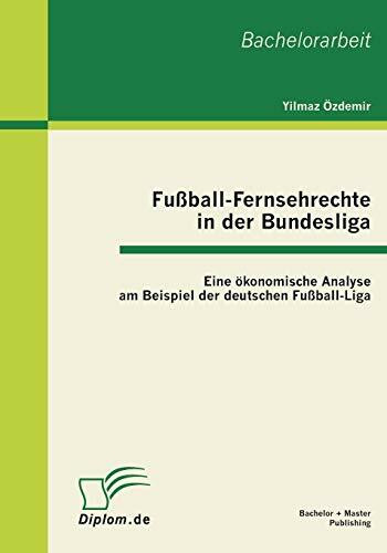 Fußball-Fernsehrechte in der Bundesliga: Eine ökonomische Analyse am Beispiel der deutschen Fußball-Liga: Eine ökonomische Analyse am Beispiel der deutschen Fußball-Liga. Bachelor-Arb.