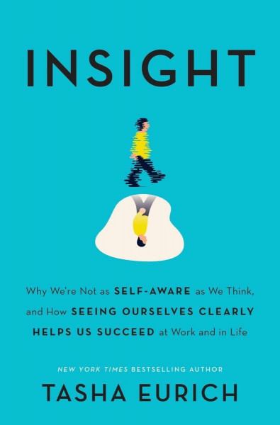 Insight: Why We're Not as Self-Aware as We Think, and How Seeing Ourselves Clearly Helps Us Succeed at Work and in Life