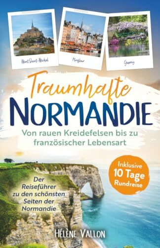 Traumhafte Normandie: Von rauen Kreidefelsen bis zu französischer Lebensart – Der Reiseführer zu den schönsten Seiten der Normandie inkl. 10-Tage-Rundreise