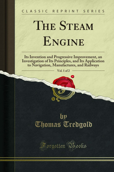 The Steam Engine, Vol. 1 of 2 (Classic Reprint): Its Invention and Progressive Improvement, an Investigation of Its Principles, and Its Application to ... Manufactures, and Railways (Classic Reprint)