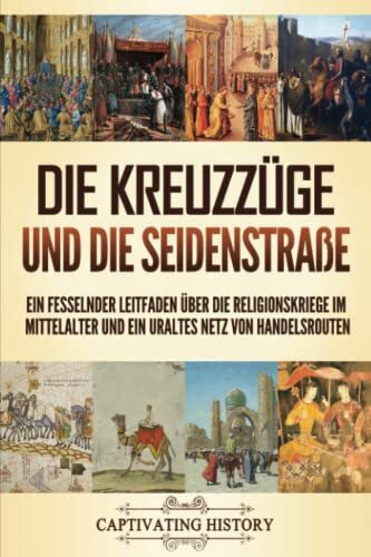 Die Kreuzzüge und die Seidenstraße: Ein fesselnder Leitfaden über die Religionskriege im Mittelalter und ein uraltes Netz von Handelsrouten (Kirchengeschichte)