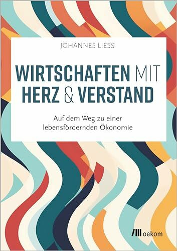 Wirtschaften mit Herz und Verstand: Auf dem Weg zu einer lebensfördernden Ökonomie