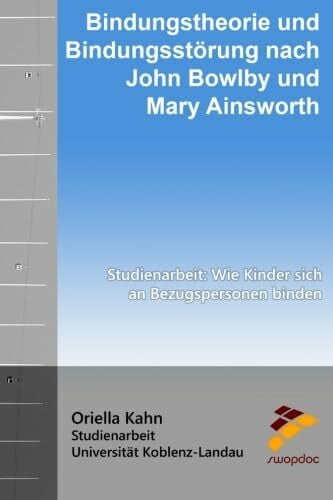 Bindungstheorie und Bindungsstörung nach John Bowlby und Mary Ainsworth: Studienarbeit: Wie Kinder sich an Bezugspersonen binden
