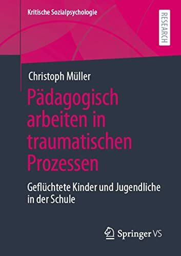 Pädagogisch arbeiten in traumatischen Prozessen: Geflüchtete Kinder und Jugendliche in der Schule (Kritische Sozialpsychologie)