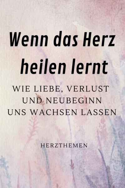 Wenn das Herz heilen lernt: Wie Liebe, Verlust und Neubeginn uns wachsen lassen
