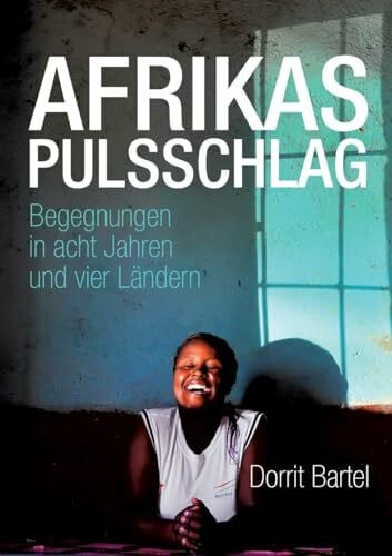 Afrikas Pulsschlag: Erzählt von Begegnungen in acht Jahren und vier Ländern
