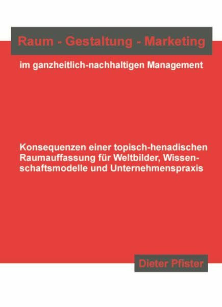 Raum - Gestaltung - Marketing im ganzheitlich-nachhaltigen Management: Konsequenzen einer topisch-henadischen Raumauffassung für Weltbilder, Wissenschaftsmodelle und Unternehmenspraxis