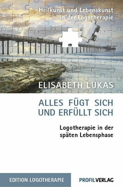 Alles fügt sich und erfüllt sich: Logotherapie in der späten Lebensphase (Heilkunst und Lebensfreude in der Logotherapie)