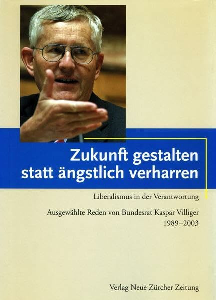 Zukunft gestalten statt ängstlich verharren: Liberalismus in der Verantwortung. Ausgewählte Reden von Bundesrat Kaspar Villiger 1989–2003