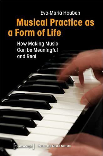 Musical Practice as a Form of Life: How Making Music Can be Meaningful and Real (Musik und Klangkultur, Bd. 32)