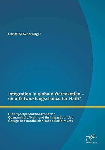 Integration in globale Warenketten - eine Entwicklungschance für Haiti?: Die Exportproduktionszone Von Ouanaminthe/Haiti Und Ihr Impact Auf Das Gefüge Des Nordhaitianischen Sozialraums