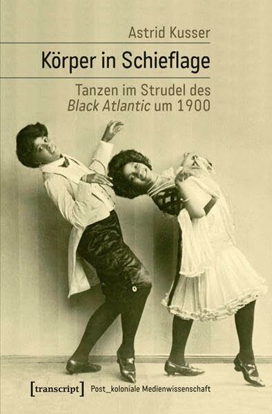 Körper in Schieflage: Tanzen im Strudel des Black Atlantic um 1900 (Post_koloniale Medienwissenschaft)