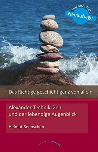 Das Richtige geschieht ganz von allein: Loslassen mit Alexander-Technik, Zen und der lebendige Augenblick