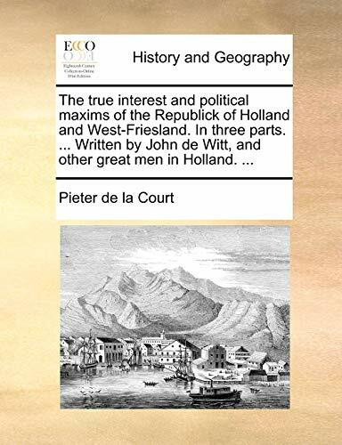 The true interest and political maxims of the Republick of Holland and West-Friesland. In three parts. ... Written by John de Witt, and other great men in Holland. ...