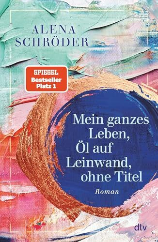 Mein ganzes Leben, Öl auf Leinwand, ohne Titel: Roman | Der neue Nr.1-Bestseller von Alena Schröder