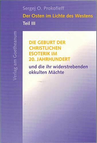 Der Osten im Lichte des Westens, Tl.3, Die Geburt der christlichen Esoterik im 20. Jahrhundert und die ihr widerstrebenden okkulten Mächte: Die Geburt ... und die ihr widerstrebenden Mächte