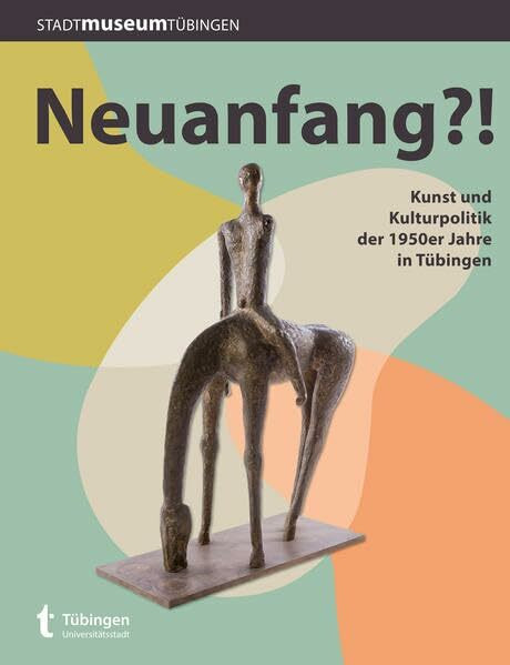 Neuanfang?!: Kunst und Kulturpolitik der 1950er Jahre in Tübingen (Tübinger Kataloge)