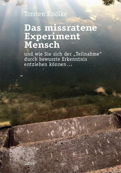 Das missratene Experiment Mensch: und wie Sie sich der „Teilnahme“ durch bewusste Erkenntnis entziehen können ...