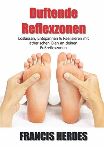 Duftende Reflexzonen: Loslassen, Entspannen und Realisieren mit ätherischen Ölen an deinen Fußreflexzonen