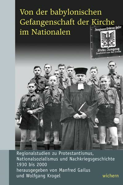 Von der babylonischen Gefangenschaft der Kirche im Nationalen: Regionalstudien zu Protestantismus, Nationalsozialismus und Nachkriegsgeschichte 1930 ... und Nachkriegsgeschichte 1930 bis 1990