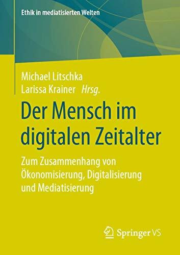 Der Mensch im digitalen Zeitalter: Zum Zusammenhang von Ökonomisierung, Digitalisierung und Mediatisierung (Ethik in mediatisierten Welten)