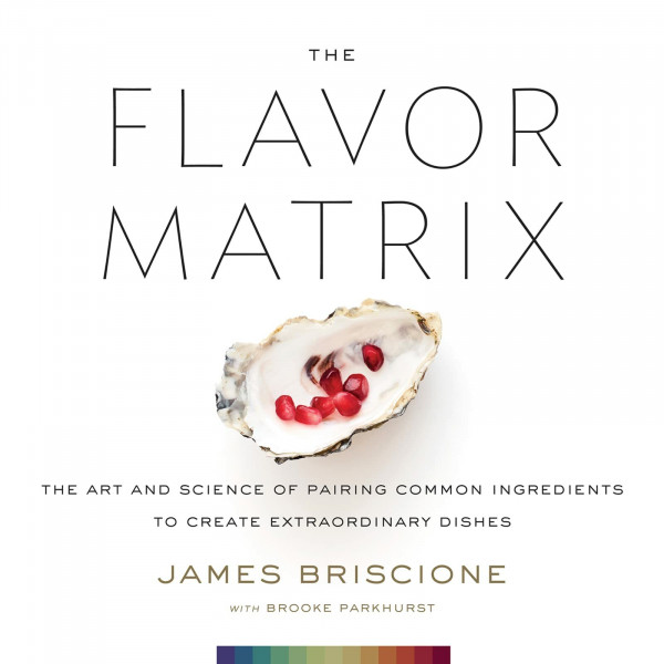 The Flavor Matrix: The Art and Science of Pairing Common Ingredients to Create Extraordinary Dishes: A Science-Based Guide to Pairing Ingredients for Creative Cooking, with Charts, Data, and Recipes