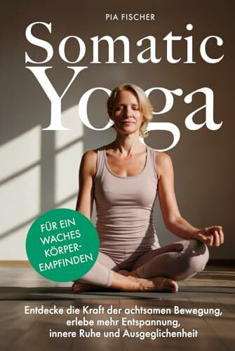 Somatic Yoga für ein waches Körperempfinden: Entdecke die Kraft der achtsamen Bewegung, erlebe mehr Entspannung, innere Ruhe und Ausgeglichenheit