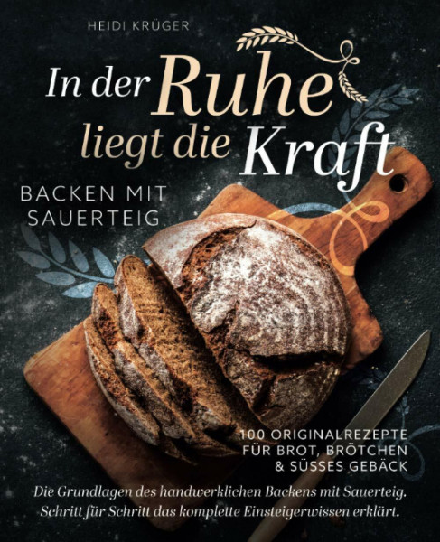 In der Ruhe liegt die Kraft - Backen mit Sauerteig - 100 Originalrezepte für Brot, Brötchen und süßes Gebäck - Die Grundlagen des handwerklichen Backens mit Sauerteig