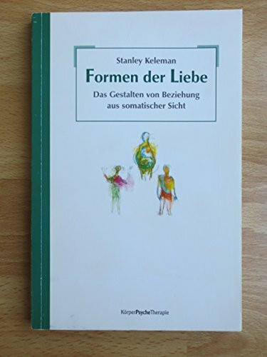 Formen der Liebe: Das Gestalten von Beziehungen aus somatischer Sicht: Das Gestalten von Beziehung aus somatischer Sicht